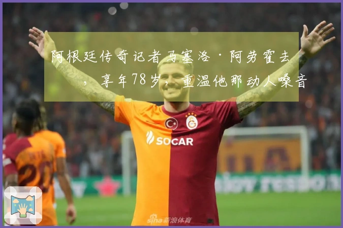 阿根廷传奇记者马塞洛·阿劳霍去世，享年78岁，重温他那动人嗓音