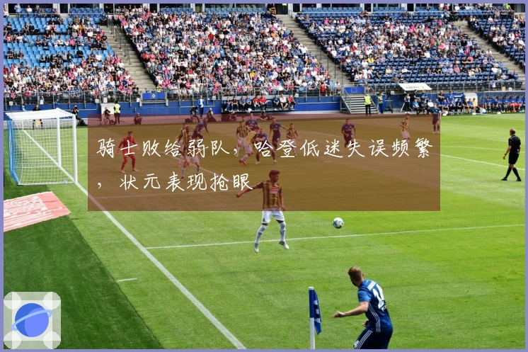 骑士败给弱队，哈登低迷失误频繁，状元表现抢眼