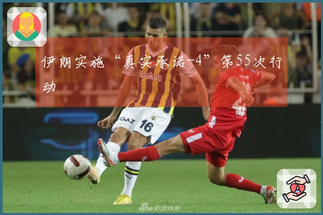 伊朗实施“真实承诺-4”第55次行动