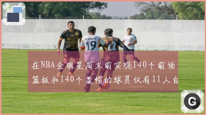 在NBA全明星周末前实现140个前场篮板和140个盖帽的球员仅有11人自2000年以来！
