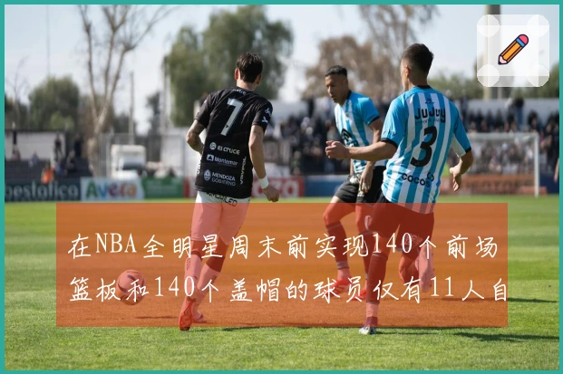 在NBA全明星周末前实现140个前场篮板和140个盖帽的球员仅有11人自2000年以来！