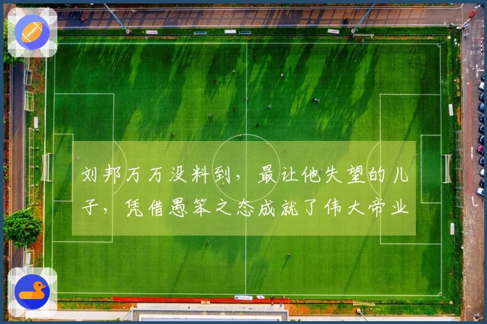 刘邦万万没料到，最让他失望的儿子，凭借愚笨之态成就了伟大帝业