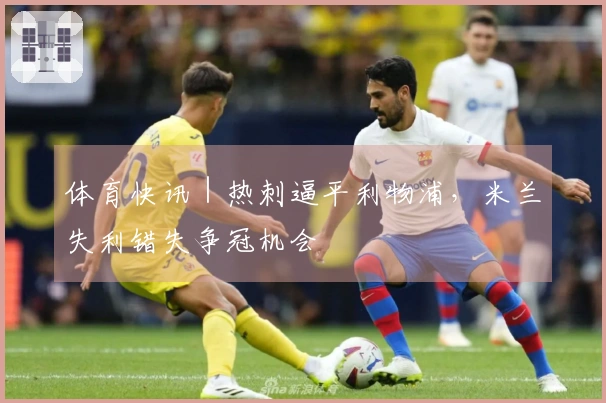 体育快讯｜热刺逼平利物浦，米兰失利错失争冠机会