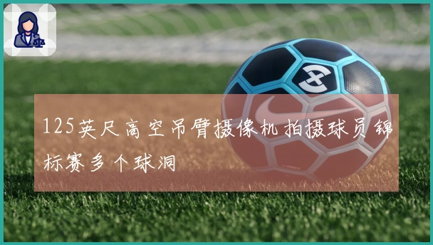 125英尺高空吊臂摄像机拍摄球员锦标赛多个球洞