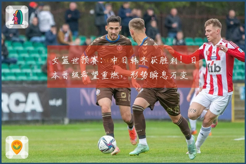 女篮世预赛：中日韩齐获胜利！日本晋级希望重燃，形势瞬息万变
