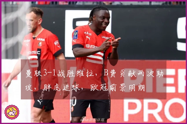 曼联3-1战胜维拉，B费贡献两次助攻，胖虎进球，欧冠前景明朗