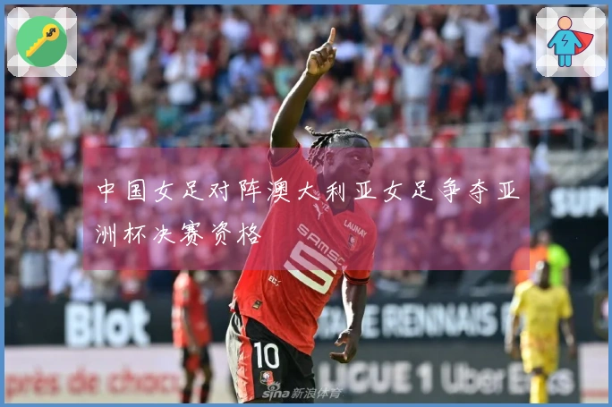 中国女足对阵澳大利亚女足争夺亚洲杯决赛资格