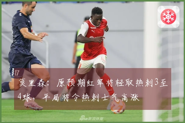 莫里森：原预期红军将轻取热刺3至4球，平局将令热刺士气高涨