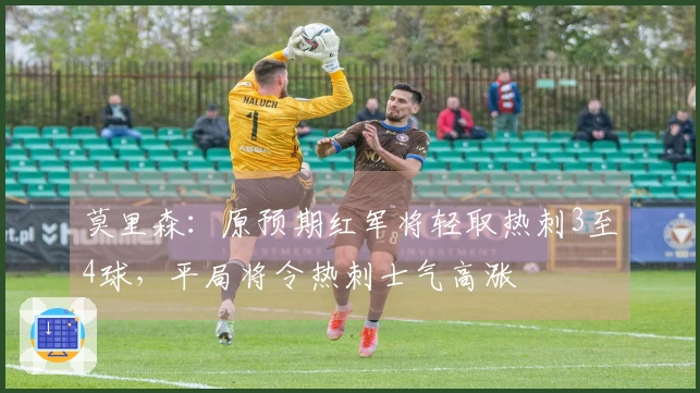 莫里森：原预期红军将轻取热刺3至4球，平局将令热刺士气高涨