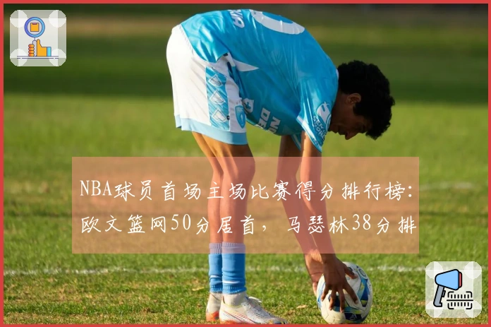 NBA球员首场主场比赛得分排行榜：欧文篮网50分居首，马瑟林38分排名第4