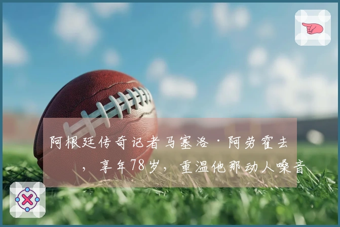 阿根廷传奇记者马塞洛·阿劳霍去世，享年78岁，重温他那动人嗓音