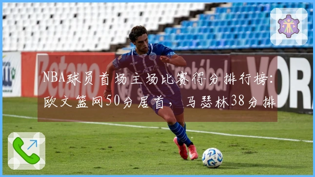 NBA球员首场主场比赛得分排行榜：欧文篮网50分居首，马瑟林38分排名第4