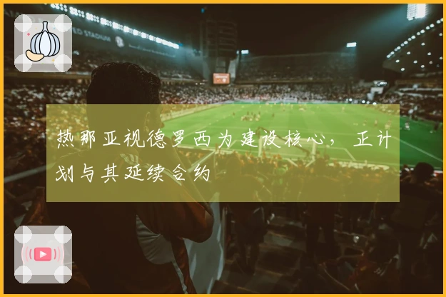热那亚视德罗西为建设核心，正计划与其延续合约