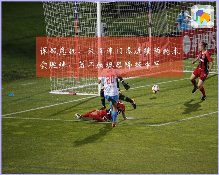 保级危机！天津津门虎连续两轮未尝胜绩，若不改观恐降级中甲
