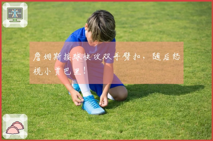 詹姆斯接球快攻双手劈扣，随后怒视小贾巴里！